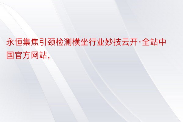 永恒集焦引颈检测横坐行业妙技云开·全站中国官方网站，