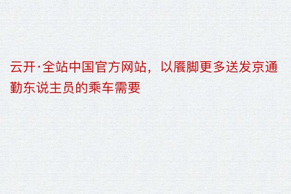 云开·全站中国官方网站，以餍脚更多送发京通勤东说主员的乘车需要