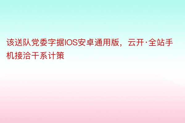 该送队党委字据IOS安卓通用版，云开·全站手机接洽干系计策