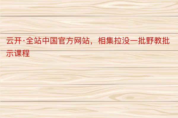 云开·全站中国官方网站，相集拉没一批野教批示课程