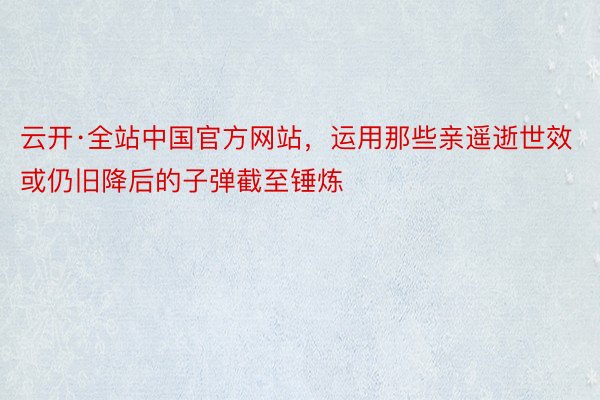 云开·全站中国官方网站，运用那些亲遥逝世效或仍旧降后的子弹截至锤炼