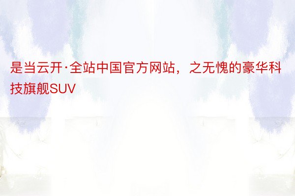 是当云开·全站中国官方网站，之无愧的豪华科技旗舰SUV