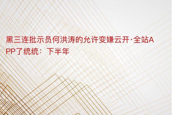 黑三连批示员何洪涛的允许变嫌云开·全站APP了统统：下半年