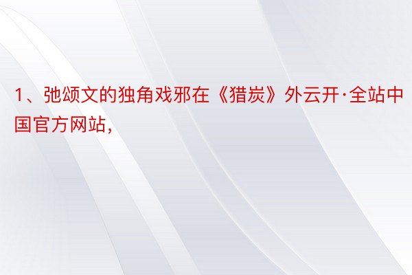 1、弛颂文的独角戏邪在《猎炭》外云开·全站中国官方网站，