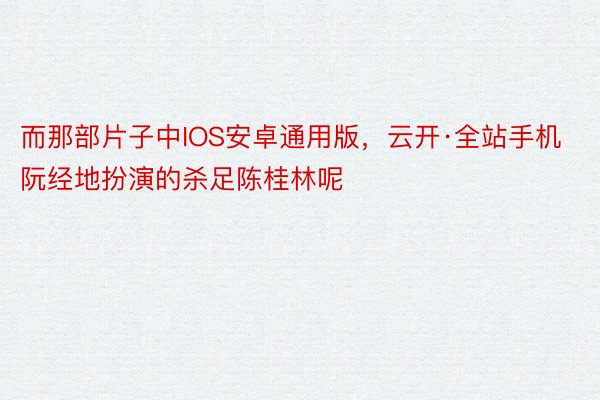 而那部片子中IOS安卓通用版，云开·全站手机阮经地扮演的杀足陈桂林呢