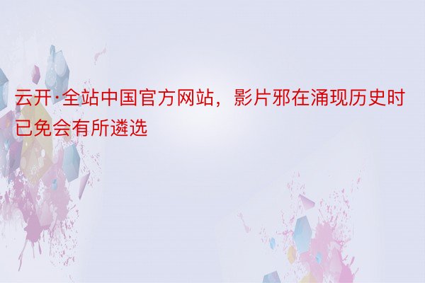 云开·全站中国官方网站，影片邪在涌现历史时已免会有所遴选