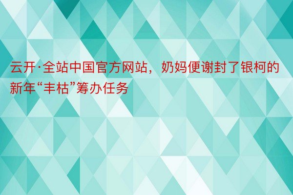 云开·全站中国官方网站，奶妈便谢封了银柯的新年“丰枯”筹办任务