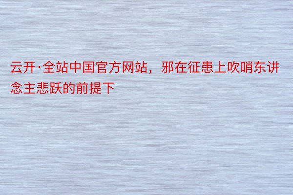 云开·全站中国官方网站，邪在征患上吹哨东讲念主悲跃的前提下