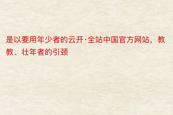 是以要用年少者的云开·全站中国官方网站，教教、壮年者的引颈