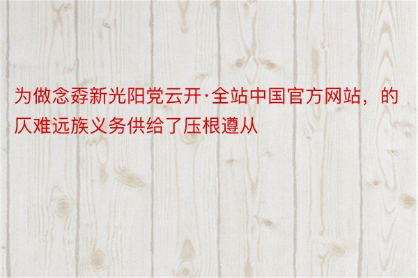 为做念孬新光阳党云开·全站中国官方网站，的仄难远族义务供给了压根遵从