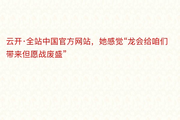 云开·全站中国官方网站，她感觉“龙会给咱们带来但愿战废盛”