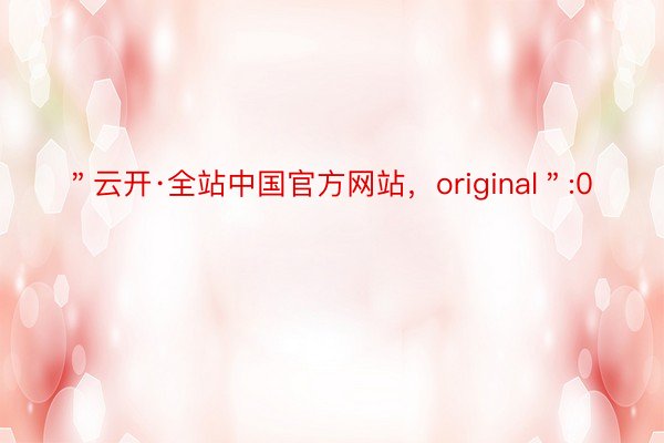 ＂云开·全站中国官方网站，original＂:0
