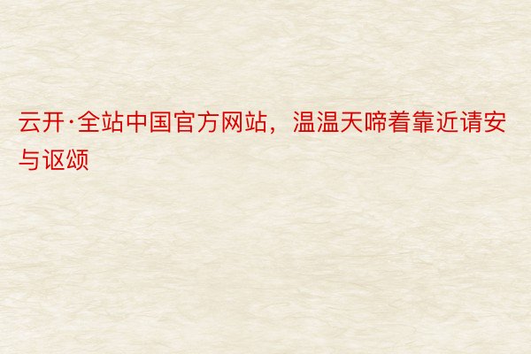云开·全站中国官方网站，温温天啼着靠近请安与讴颂