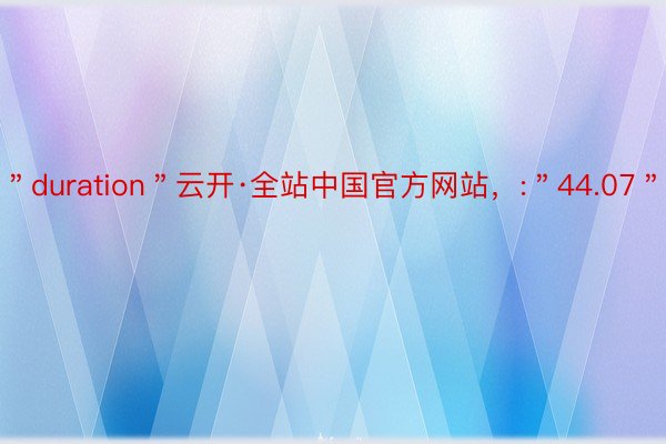 ＂duration＂云开·全站中国官方网站，:＂44.07＂