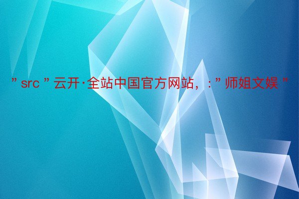 ＂src＂云开·全站中国官方网站，:＂师姐文娱＂