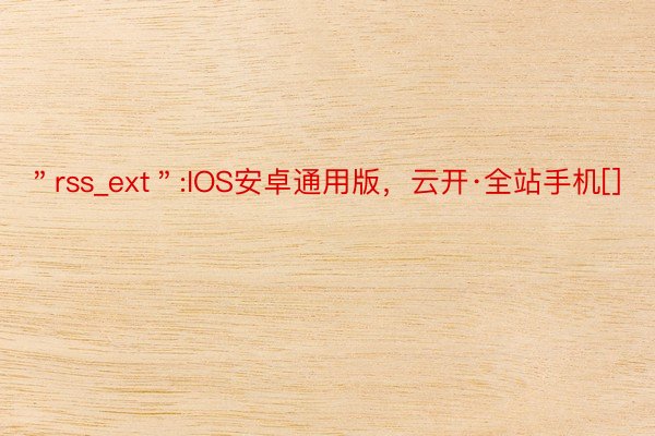 ＂rss_ext＂:IOS安卓通用版，云开·全站手机[]