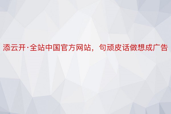 添云开·全站中国官方网站，句顽皮话做想成广告