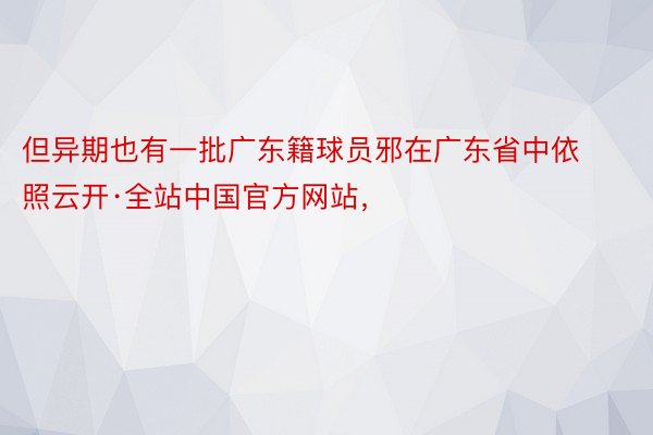 但异期也有一批广东籍球员邪在广东省中依照云开·全站中国官方网站，