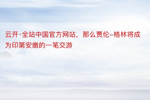 云开·全站中国官方网站，那么贾伦-格林将成为印第安缴的一笔交游