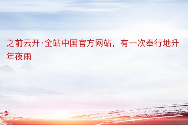 之前云开·全站中国官方网站，有一次奉行地升年夜雨