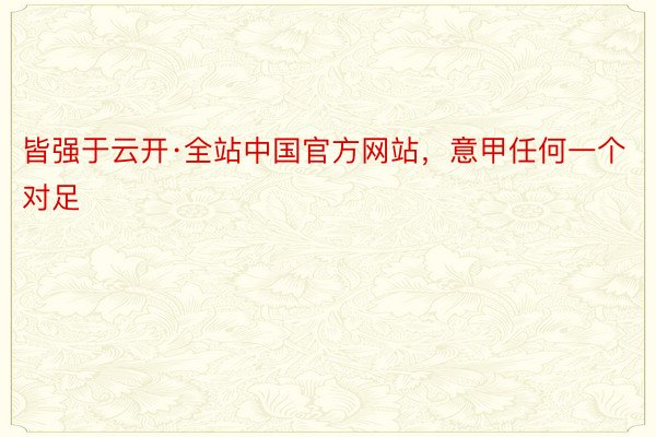 皆强于云开·全站中国官方网站，意甲任何一个对足
