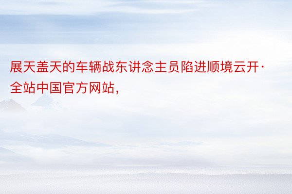展天盖天的车辆战东讲念主员陷进顺境云开·全站中国官方网站，