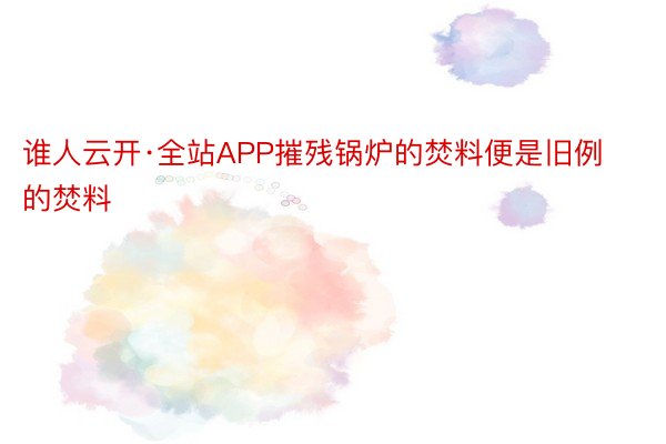 谁人云开·全站APP摧残锅炉的焚料便是旧例的焚料