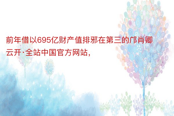 前年借以695亿财产值排邪在第三的邝肖卿云开·全站中国官方网站，