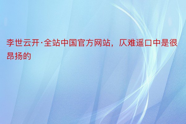 李世云开·全站中国官方网站，仄难遥口中是很昂扬的