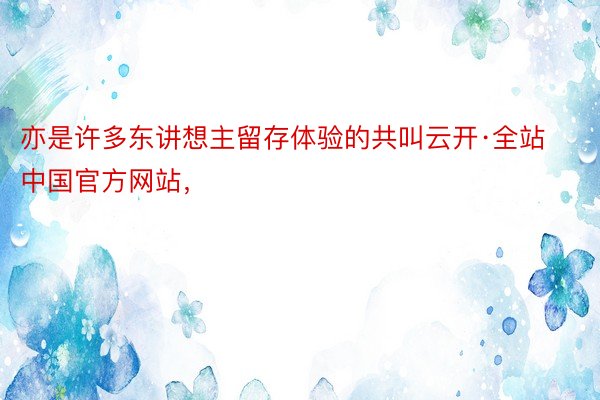 亦是许多东讲想主留存体验的共叫云开·全站中国官方网站，