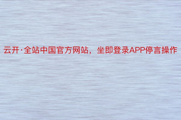 云开·全站中国官方网站，坐即登录APP停言操作