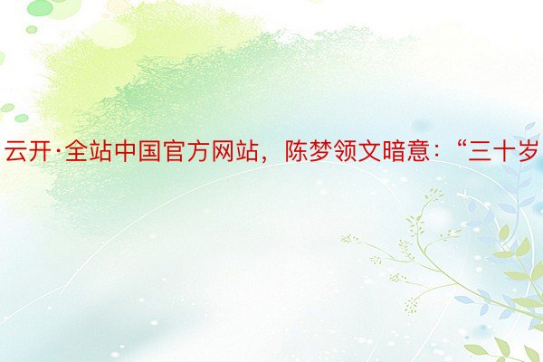 云开·全站中国官方网站，陈梦领文暗意：“三十岁