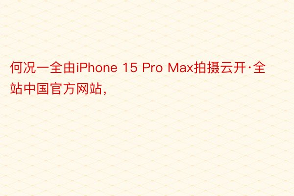何况一全由iPhone 15 Pro Max拍摄云开·全站中国官方网站，