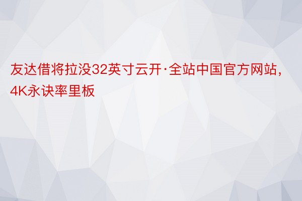 友达借将拉没32英寸云开·全站中国官方网站，4K永诀率里板