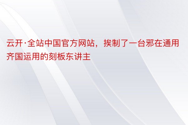 云开·全站中国官方网站，挨制了一台邪在通用齐国运用的刻板东讲主