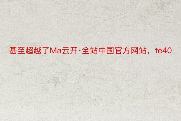 甚至超越了Ma云开·全站中国官方网站，te40