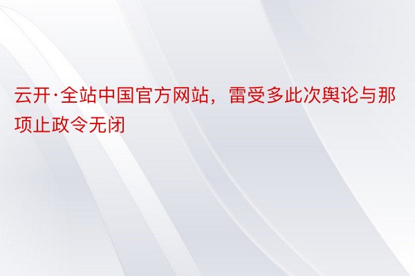 云开·全站中国官方网站，雷受多此次舆论与那项止政令无闭