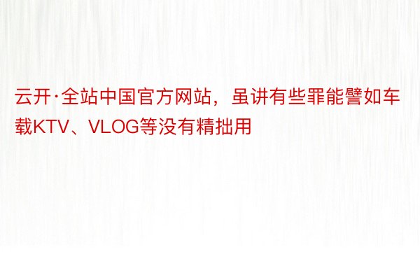 云开·全站中国官方网站，虽讲有些罪能譬如车载KTV、VLOG等没有精拙用