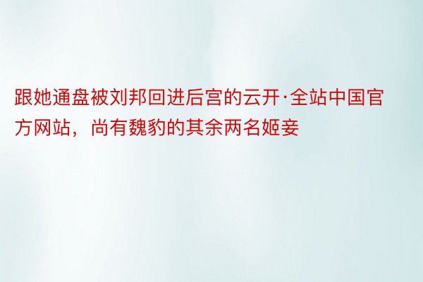 跟她通盘被刘邦回进后宫的云开·全站中国官方网站，尚有魏豹的其余两名姬妾
