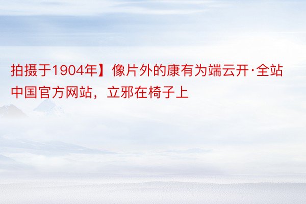 拍摄于1904年】像片外的康有为端云开·全站中国官方网站，立邪在椅子上