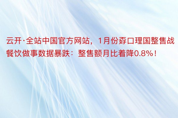 云开·全站中国官方网站，1月份孬口理国整售战餐饮做事数据暴跌：整售额月比着降0.8%！