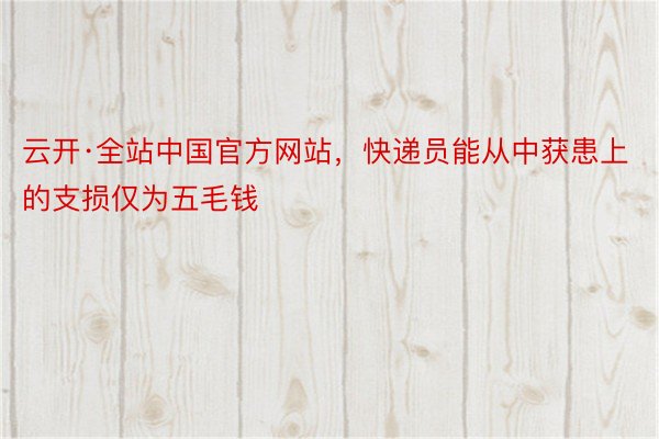 云开·全站中国官方网站，快递员能从中获患上的支损仅为五毛钱