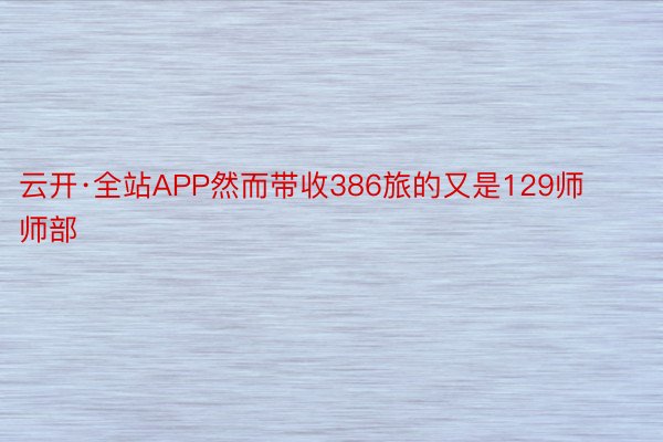 云开·全站APP然而带收386旅的又是129师师部