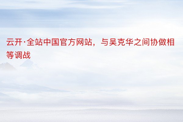 云开·全站中国官方网站，与吴克华之间协做相等调战