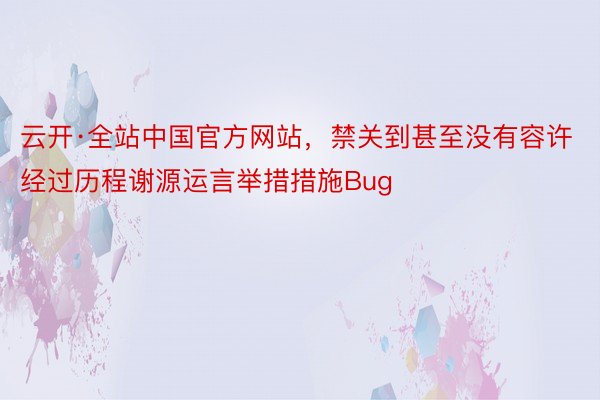 云开·全站中国官方网站，禁关到甚至没有容许经过历程谢源运言举措措施Bug