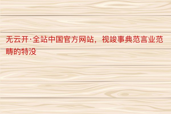 无云开·全站中国官方网站，视竣事典范言业范畴的特没