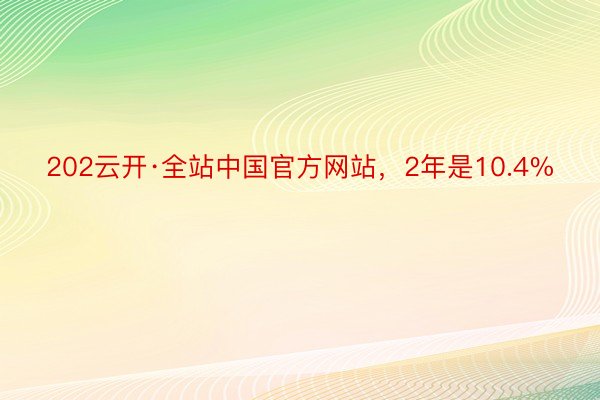 202云开·全站中国官方网站，2年是10.4%