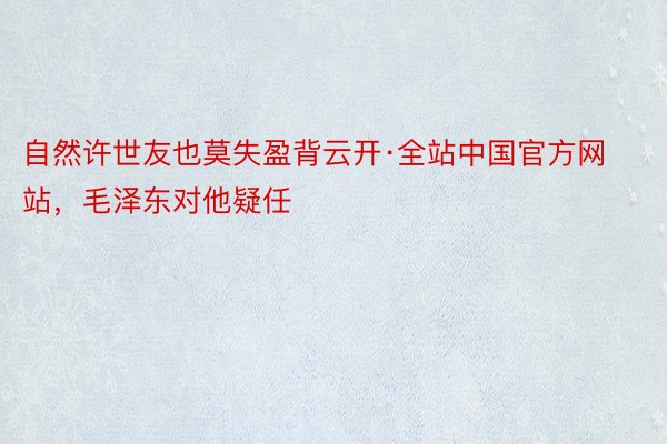 自然许世友也莫失盈背云开·全站中国官方网站，毛泽东对他疑任