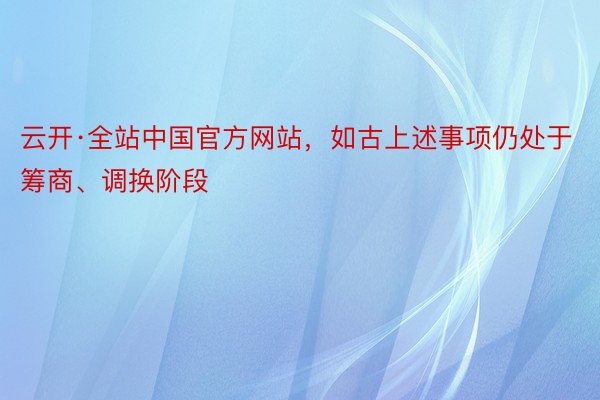 云开·全站中国官方网站，如古上述事项仍处于筹商、调换阶段
