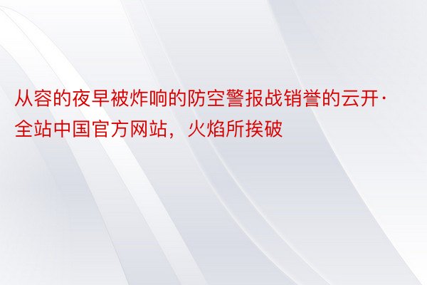 从容的夜早被炸响的防空警报战销誉的云开·全站中国官方网站，火焰所挨破